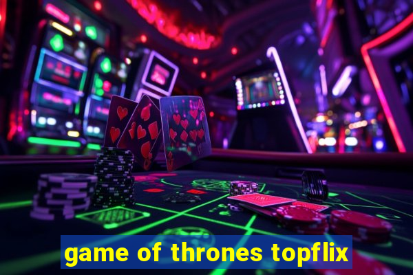 game of thrones topflix